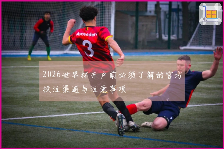 2026世界杯开户前必须了解的官方投注渠道与注意事项