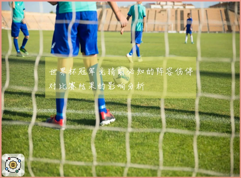 世界杯冠军竞猜前必知的阵容伤停对比赛结果的影响分析