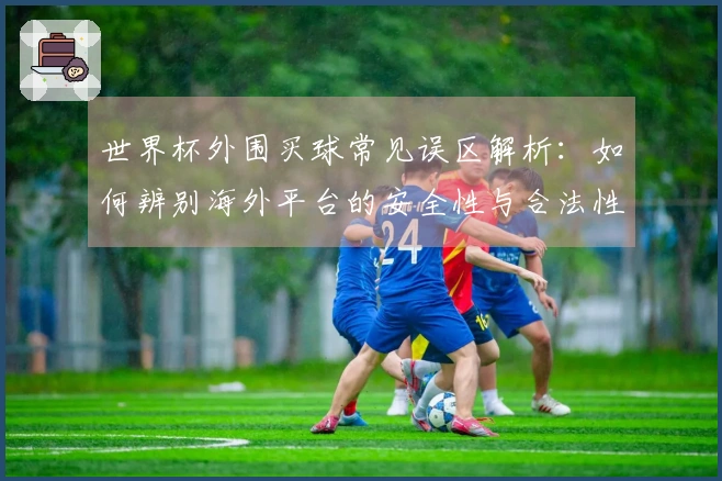 世界杯外围买球常见误区解析：如何辨别海外平台的安全性与合法性